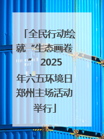 全民行动绘就“生态画卷” 2025年六五环境日郑州主场活动举行