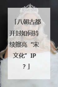 八朝古都开封如何持续擦亮“宋文化”IP？