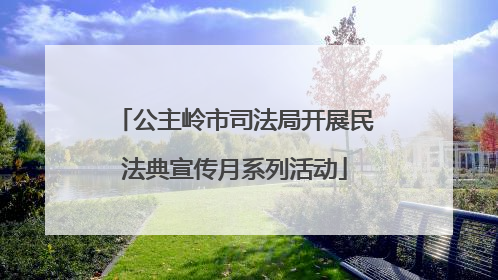 公主岭市司法局开展民法典宣传月系列活动