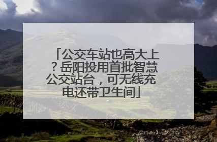 公交车站也高大上？岳阳投用首批智慧公交站台，可无线充电还带卫生间