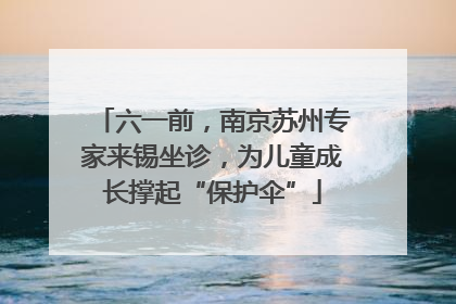 六一前，南京苏州专家来锡坐诊，为儿童成长撑起“保护伞”