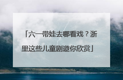 六一带娃去哪看戏？浙里这些儿童剧邀你欣赏