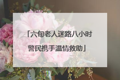 六旬老人迷路八小时 警民携手温情救助