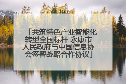 共筑特色产业智能化转型全国标杆 永康市人民政府与中国信息协会签署战略合作协议