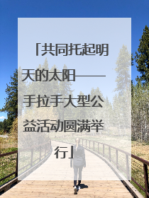 共同托起明天的太阳——手拉手大型公益活动圆满举行