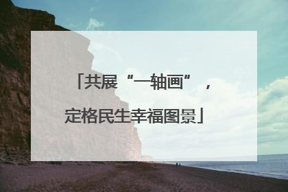 共展“一轴画”，定格民生幸福图景