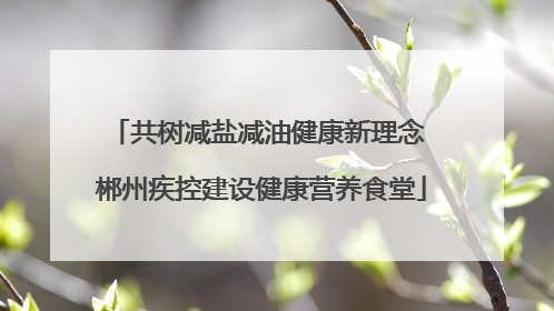 共树减盐减油健康新理念 郴州疾控建设健康营养食堂