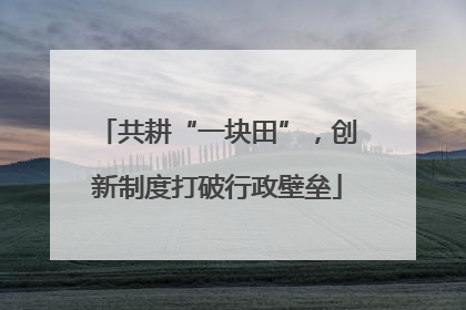 共耕“一块田”，创新制度打破行政壁垒