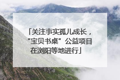 关注事实孤儿成长，“宝贝书桌”公益项目在浏阳等地进行