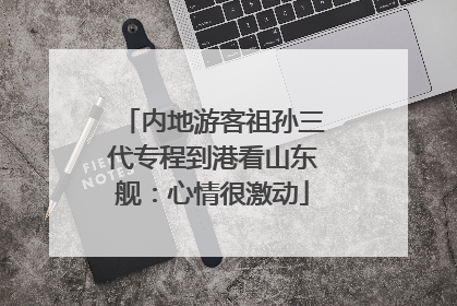 内地游客祖孙三代专程到港看山东舰：心情很激动