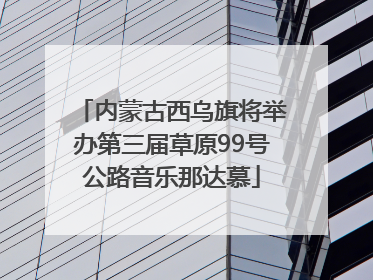内蒙古西乌旗将举办第三届草原99号公路音乐那达慕