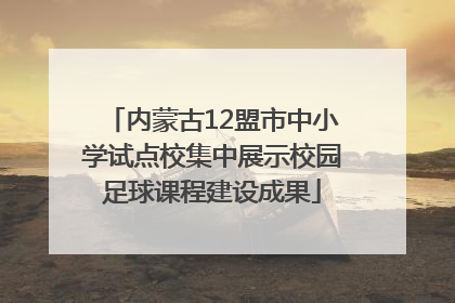 内蒙古12盟市中小学试点校集中展示校园足球课程建设成果
