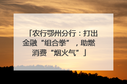 农行鄂州分行：打出金融“组合拳”，助燃消费“烟火气”