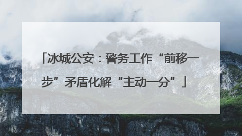 冰城公安：警务工作“前移一步”矛盾化解“主动一分”