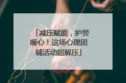 减压赋能，护警暖心！这场心理团辅活动超解压