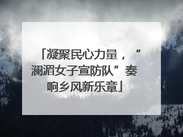 凝聚民心力量，“澜湄女子宣防队”奏响乡风新乐章