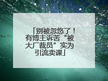别被忽悠了！有博主诉苦“被大厂裁员”实为引流卖课