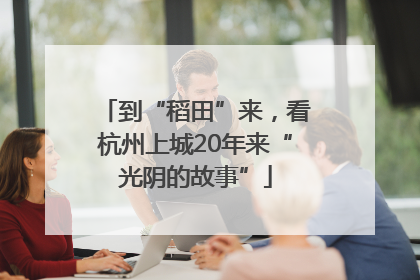 到“稻田”来，看杭州上城20年来“光阴的故事”