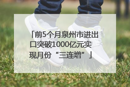 前5个月泉州市进出口突破1000亿元实现月份“三连增”