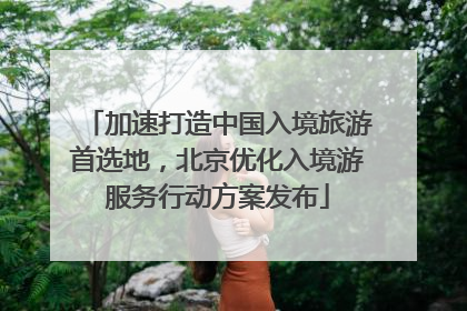 加速打造中国入境旅游首选地，北京优化入境游服务行动方案发布