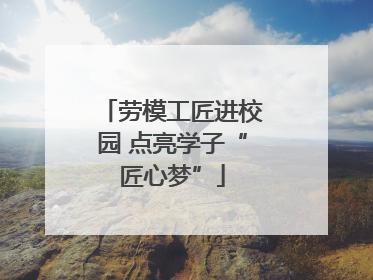 劳模工匠进校园 点亮学子“匠心梦”