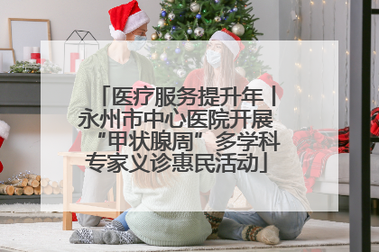 医疗服务提升年丨永州市中心医院开展“甲状腺周”多学科专家义诊惠民活动