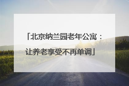 北京纳兰园老年公寓：让养老享受不再单调