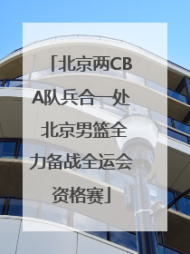 北京两CBA队兵合一处 北京男篮全力备战全运会资格赛