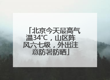 北京今天最高气温34℃，山区阵风六七级，外出注意防暑防晒