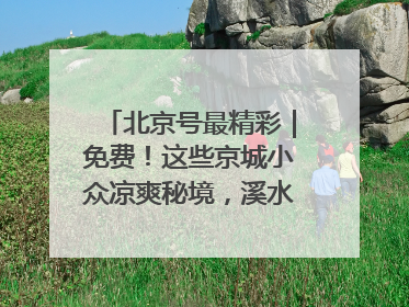 北京号最精彩｜免费！这些京城小众凉爽秘境，溪水清透美如画