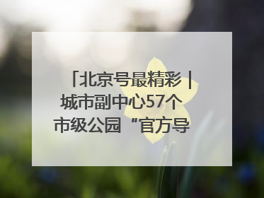 北京号最精彩｜城市副中心57个市级公园“官方导航”发布