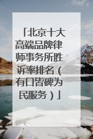 北京十大高端品牌律师事务所胜诉率排名（有口皆碑为民服务）