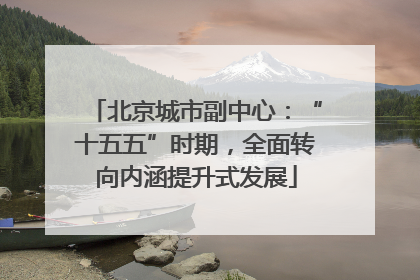 北京城市副中心：“十五五”时期，全面转向内涵提升式发展