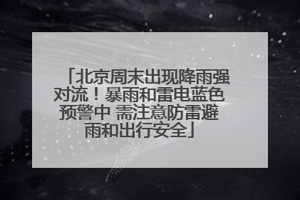 北京周末出现降雨强对流！暴雨和雷电蓝色预警中 需注意防雷避雨和出行安全
