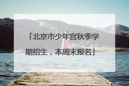 北京市少年宫秋季学期招生，本周末报名