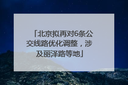 北京拟再对6条公交线路优化调整，涉及丽泽路等地