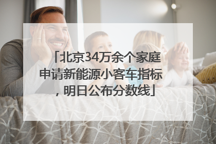 北京34万余个家庭申请新能源小客车指标，明日公布分数线