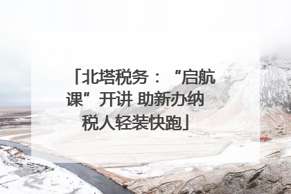 北塔税务：“启航课”开讲 助新办纳税人轻装快跑