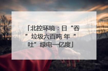 北控环境：日“吞”垃圾六百吨 年“吐”绿电一亿度