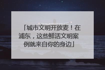 城市文明开放麦！在浦东，这些鲜活文明案例就来自你的身边