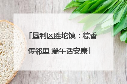 垦利区胜坨镇：粽香传邻里 端午话安康