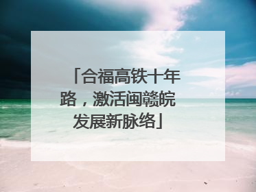合福高铁十年路，激活闽赣皖发展新脉络