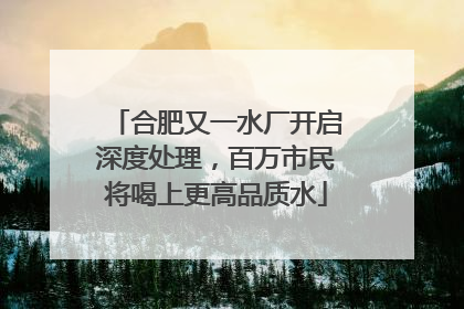 合肥又一水厂开启深度处理，百万市民将喝上更高品质水