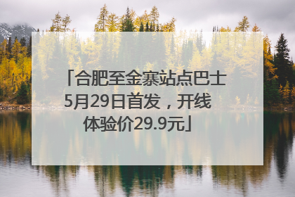合肥至金寨站点巴士5月29日首发，开线体验价29.9元