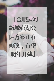 合肥运河新城心湖公园方案正在修改，有望明年开建