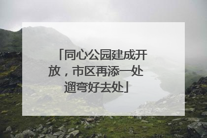 同心公园建成开放，市区再添一处遛弯好去处