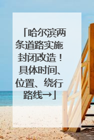 哈尔滨两条道路实施封闭改造！具体时间、位置、绕行路线→