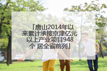 唐山2014年以来累计承接京津亿元以上产业项目948个 居全省前列