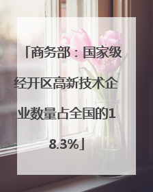 商务部：国家级经开区高新技术企业数量占全国的18.3%