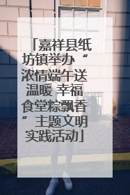 嘉祥县纸坊镇举办“浓情端午送温暖 幸福食堂粽飘香”主题文明实践活动
